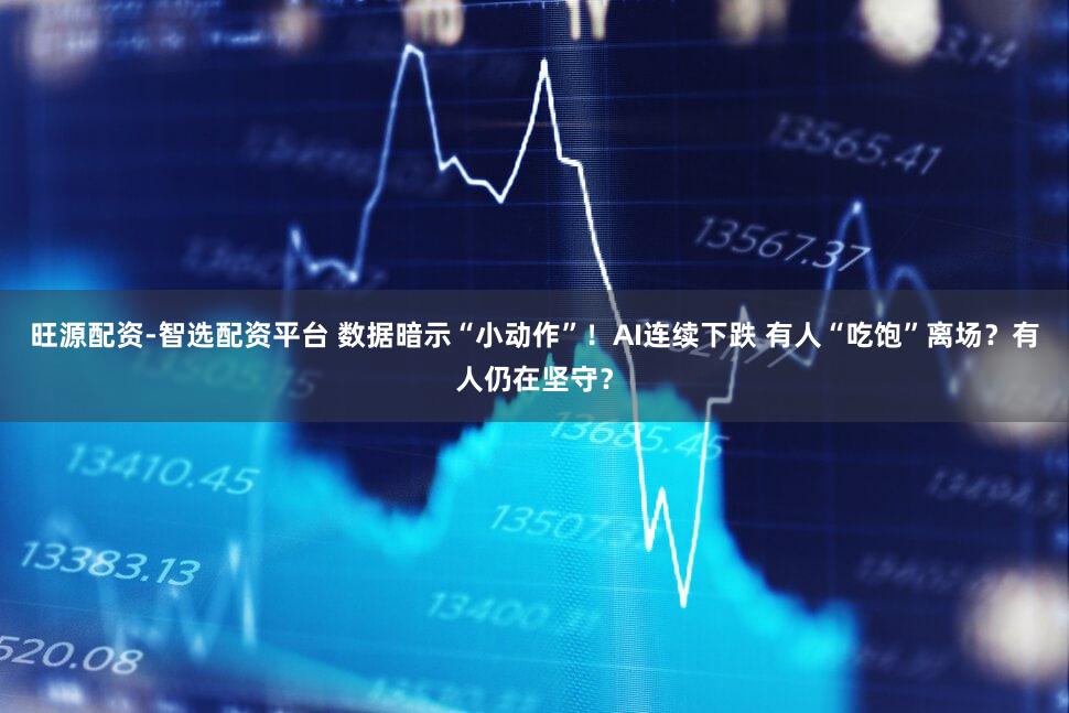 旺源配资-智选配资平台 数据暗示“小动作”!AI连续下跌 有人“吃饱”离场?有人仍在坚守?