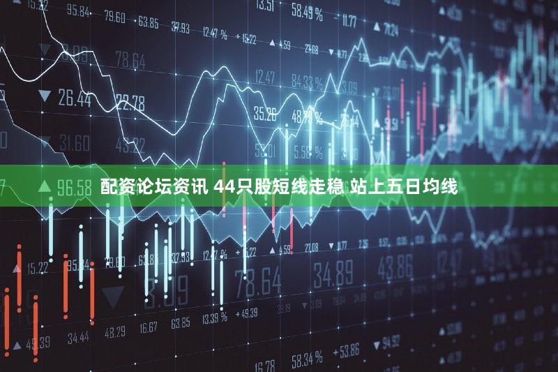 配资论坛资讯 44只股短线走稳 站上五日均线
