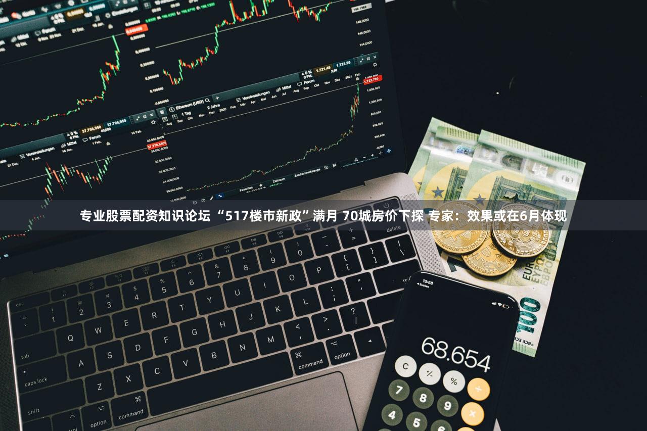 专业股票配资知识论坛 “517楼市新政”满月 70城房价下探 专家:效果或在6月体现