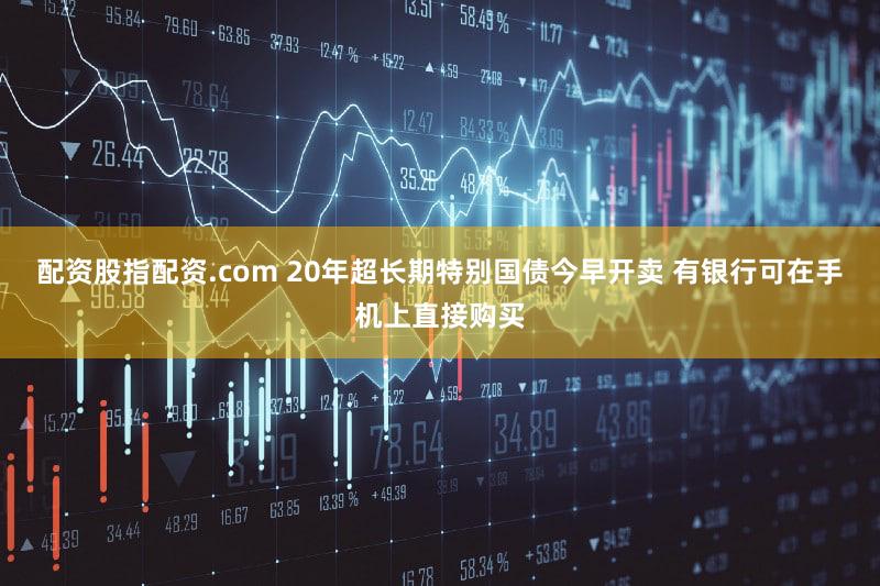 配资股指配资.com 20年超长期特别国债今早开卖 有银行可在手机上直接购买