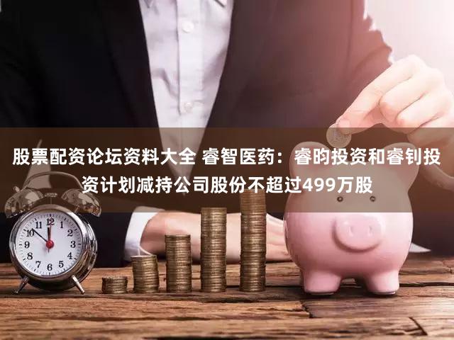 股票配资论坛资料大全 睿智医药：睿昀投资和睿钊投资计划减持公司股份不超过499万股