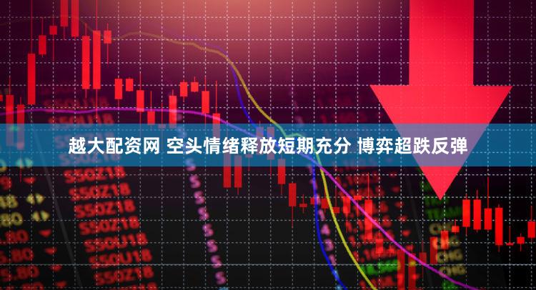 越大配资网 空头情绪释放短期充分 博弈超跌反弹