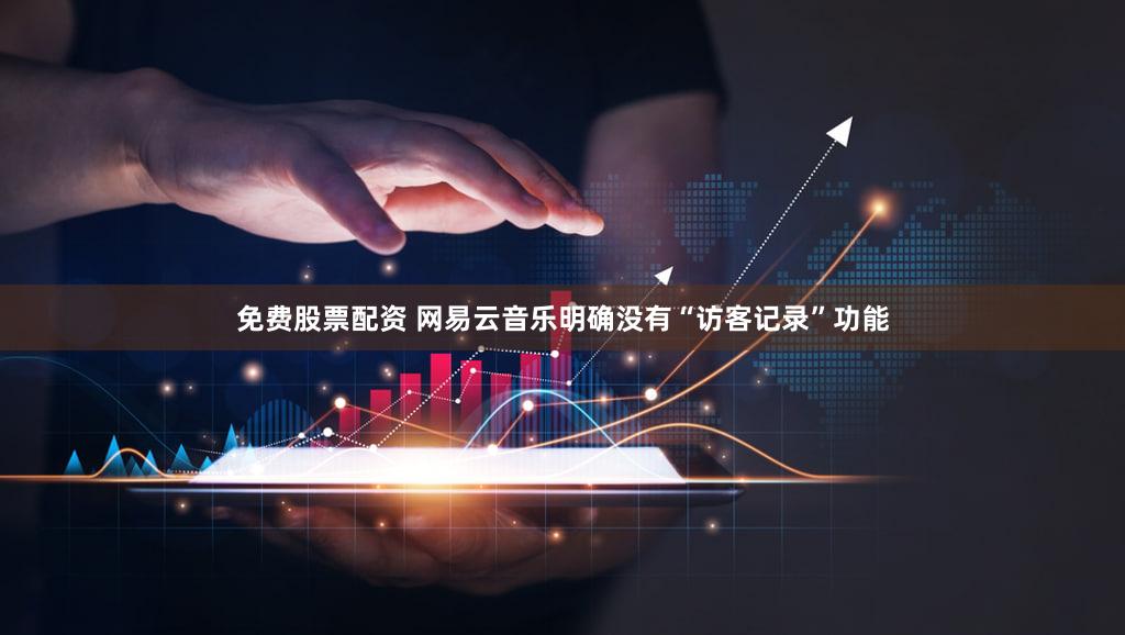 免费股票配资 网易云音乐明确没有“访客记录”功能