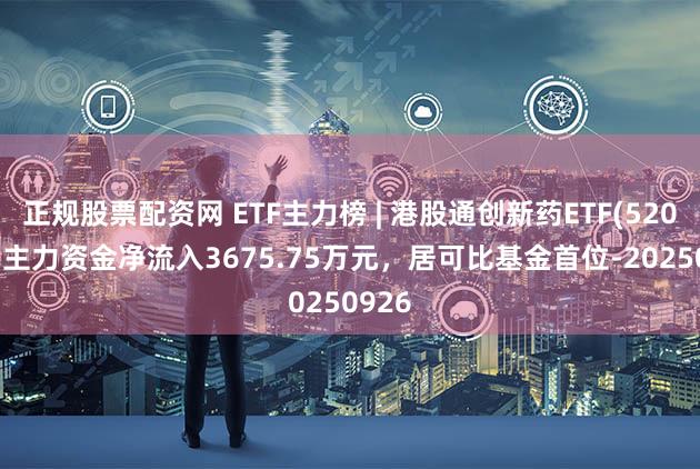 正规股票配资网 ETF主力榜 | 港股通创新药ETF(520880)主力资金净流入3675.75万元，居可比基金首位-20250926