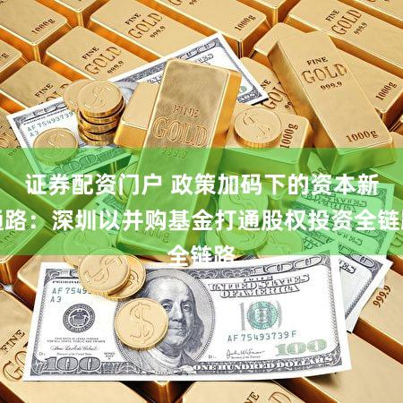 证券配资门户 政策加码下的资本新通路:深圳以并购基金打通股权投资全链路