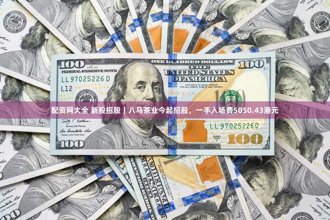 配资网大全 新股招股|八马茶业今起招股,一手入场费5050.43港元