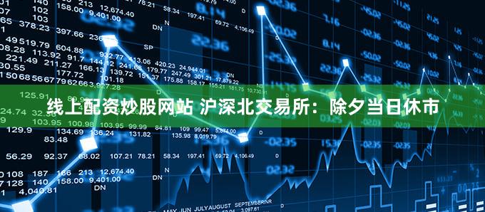 线上配资炒股网站 沪深北交易所：除夕当日休市