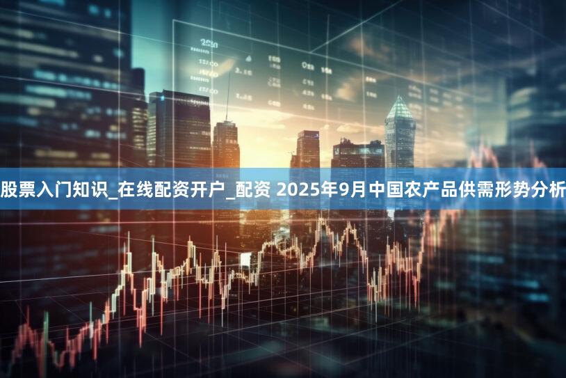 股票入门知识_在线配资开户_配资 2025年9月中国农产品供需形势分析