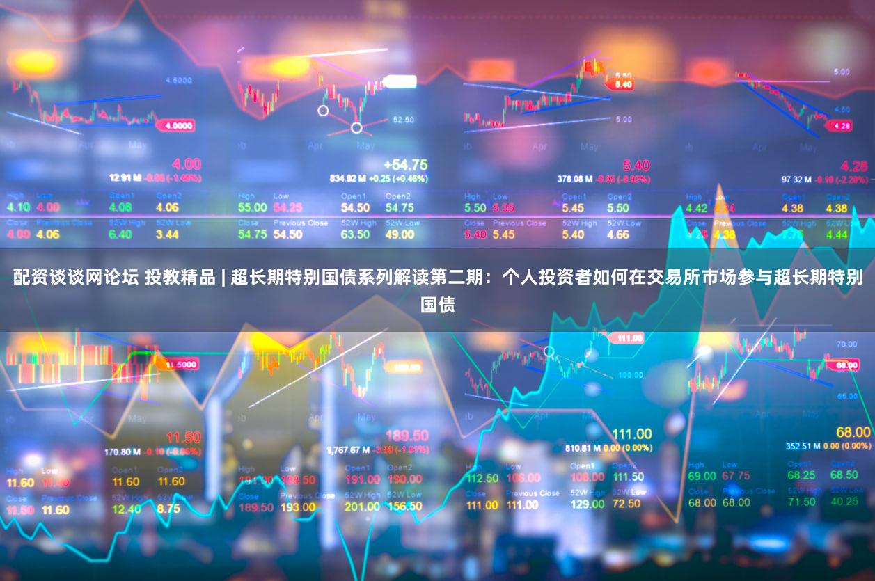 配资谈谈网论坛 投教精品 | 超长期特别国债系列解读第二期：个人投资者如何在交易所市场参与超长期特别国债