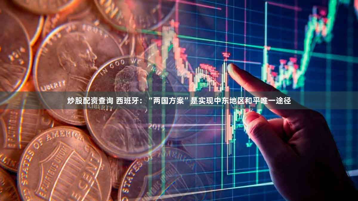 炒股配资查询 西班牙：“两国方案”是实现中东地区和平唯一途径