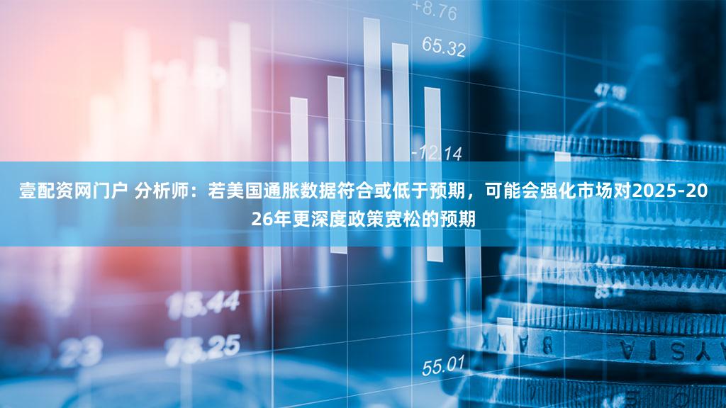 壹配资网门户 分析师：若美国通胀数据符合或低于预期，可能会强化市场对2025-2026年更深度政策宽松的预期