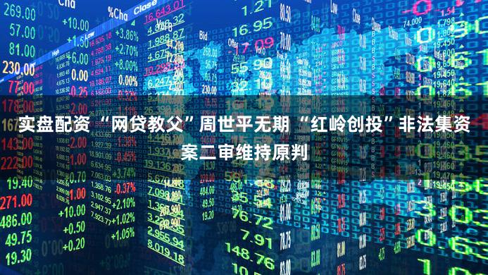 实盘配资 “网贷教父”周世平无期 “红岭创投”非法集资案二审维持原判