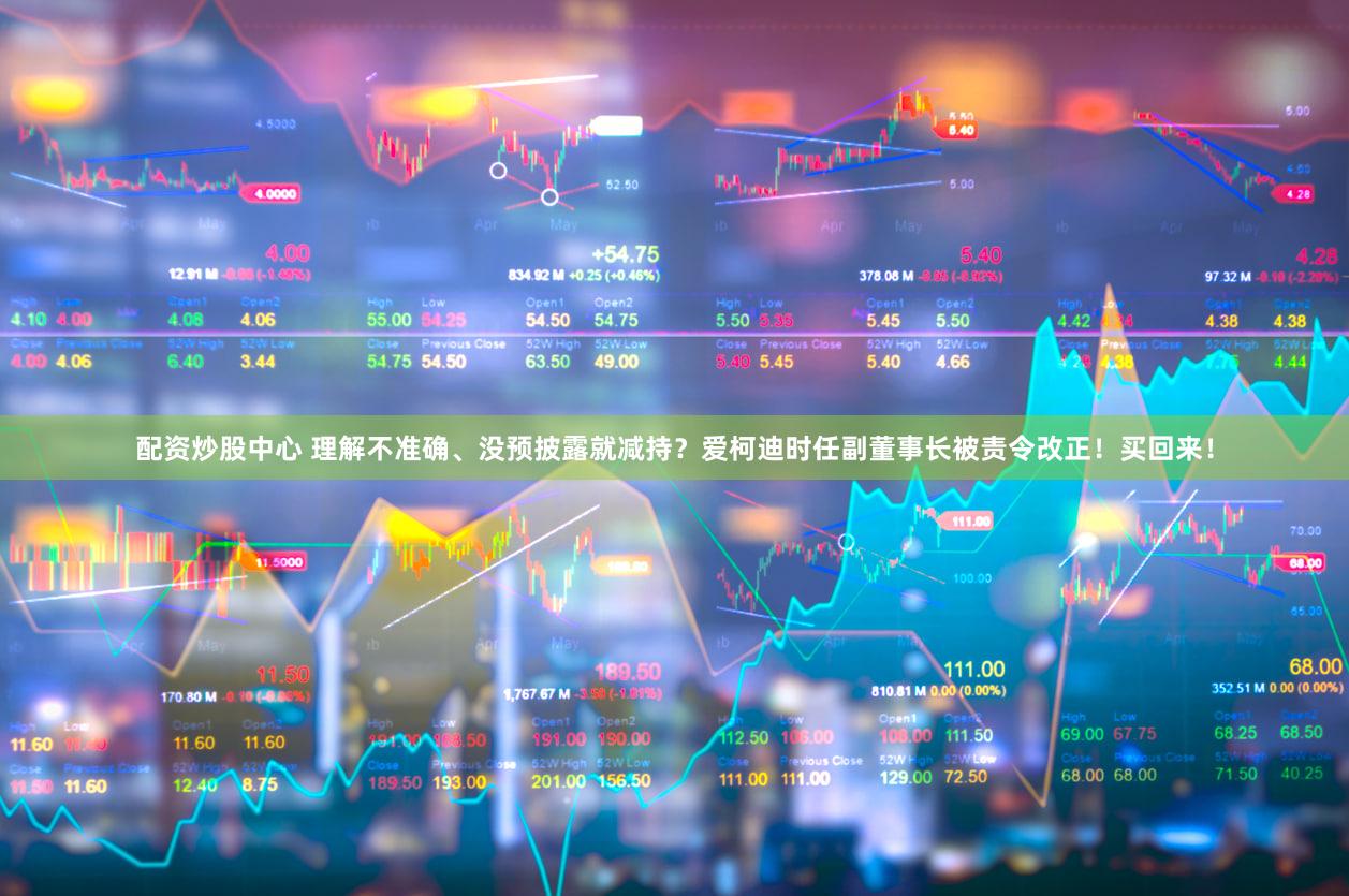 配资炒股中心 理解不准确、没预披露就减持?爱柯迪时任副董事长被责令改正!买回来!