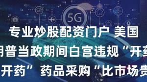 专业炒股配资门户 美国防部:特朗普当政期间白宫违规“开药” 药品采购“比市场贵174倍”
