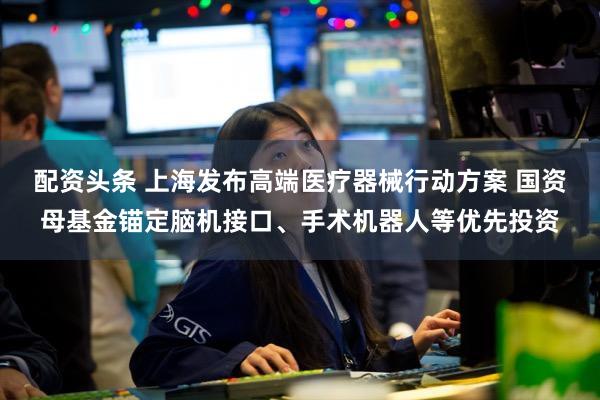 配资头条 上海发布高端医疗器械行动方案 国资母基金锚定脑机接口、手术机器人等优先投资