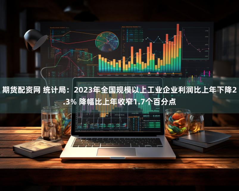 期货配资网 统计局：2023年全国规模以上工业企业利润比上年下降2.3% 降幅比上年收窄1.7个百分点