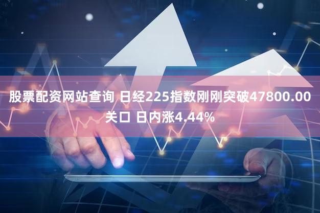股票配资网站查询 日经225指数刚刚突破47800.00关口 日内涨4.44%