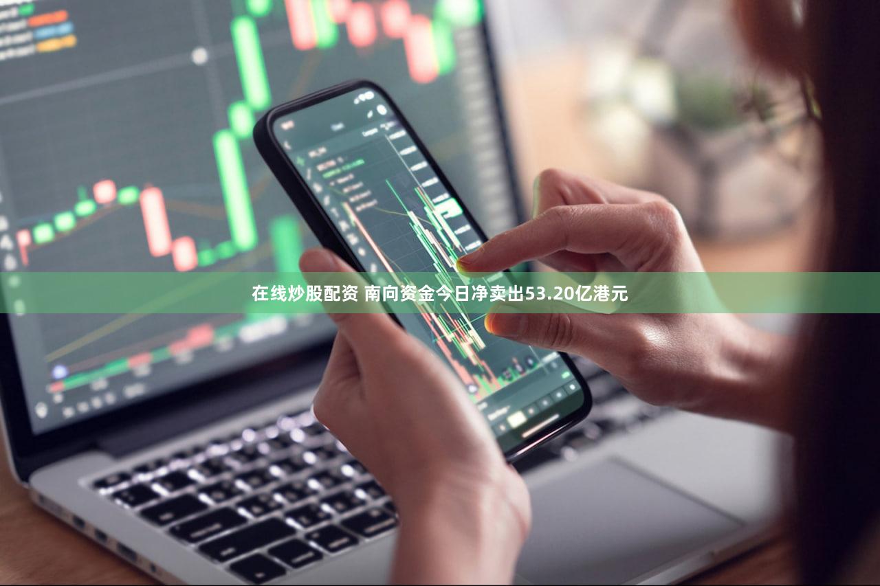 在线炒股配资 南向资金今日净卖出53.20亿港元