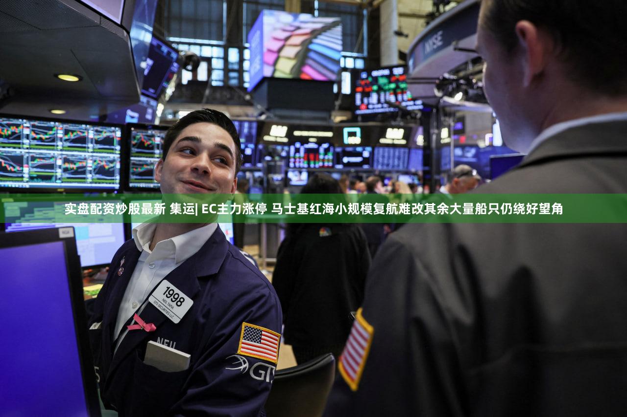 实盘配资炒股最新 集运| EC主力涨停 马士基红海小规模复航难改其余大量船只仍绕好望角