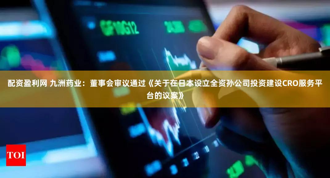 配资盈利网 九洲药业：董事会审议通过《关于在日本设立全资孙公司投资建设CRO服务平台的议案》
