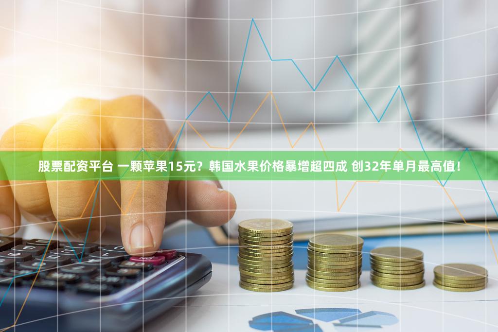 股票配资平台 一颗苹果15元？韩国水果价格暴增超四成 创32年单月最高值！