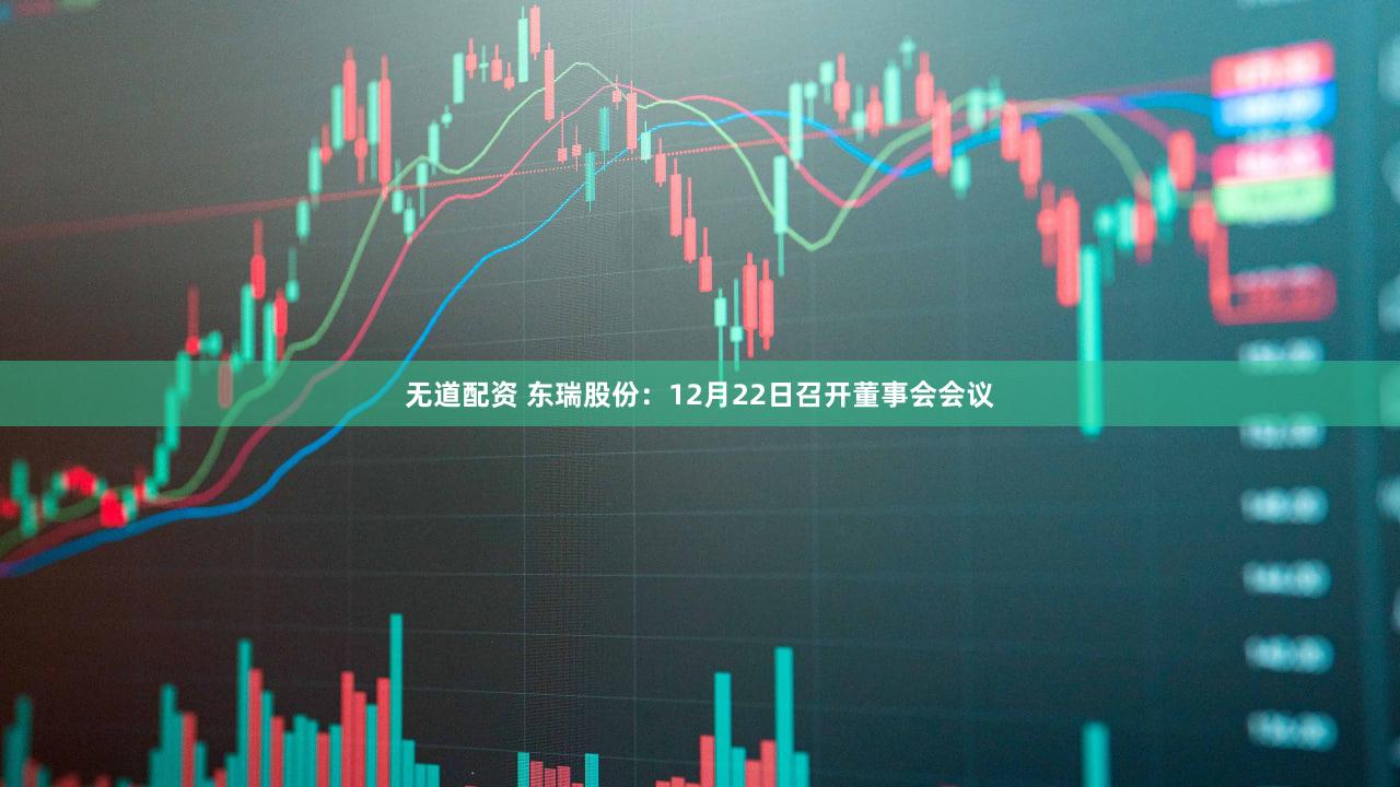 无道配资 东瑞股份：12月22日召开董事会会议