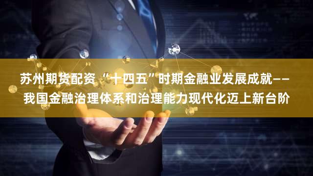 苏州期货配资 “十四五”时期金融业发展成就—— 我国金融治理体系和治理能力现代化迈上新台阶