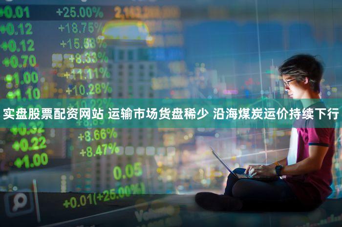 实盘股票配资网站 运输市场货盘稀少 沿海煤炭运价持续下行