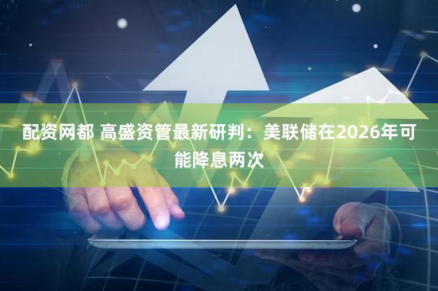 配资网都 高盛资管最新研判：美联储在2026年可能降息两次