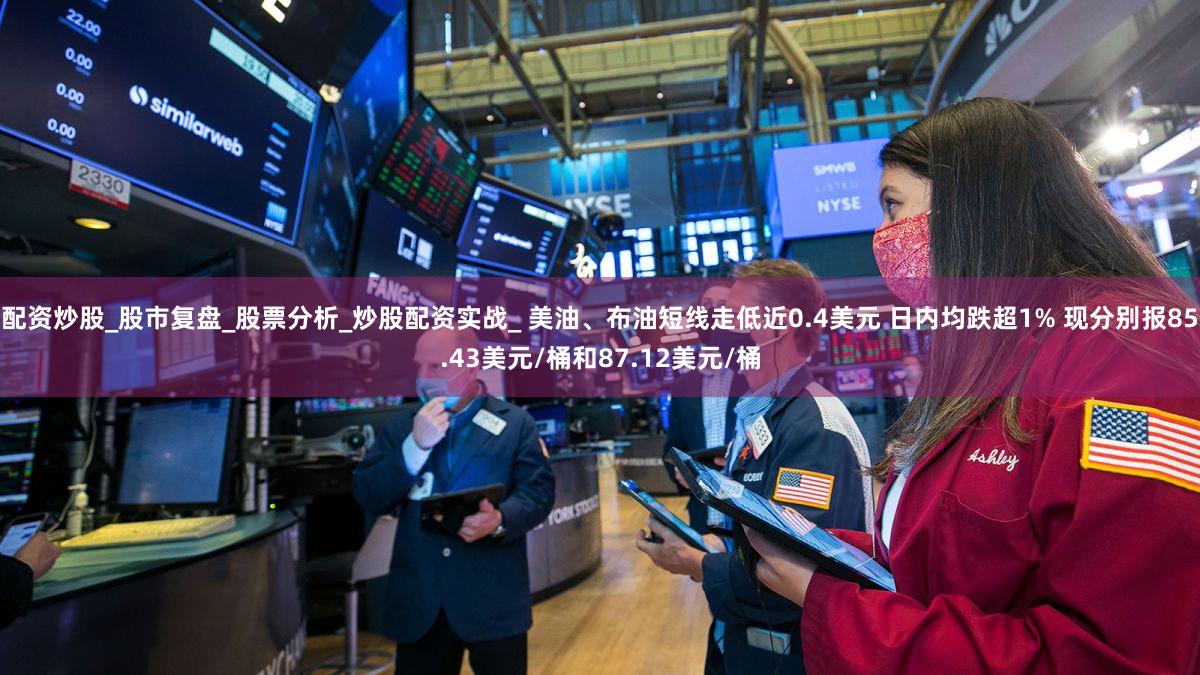 配资炒股_股市复盘_股票分析_炒股配资实战_ 美油、布油短线走低近0.4美元 日内均跌超1% 现分别报85.43美元/桶和87.12美元/桶