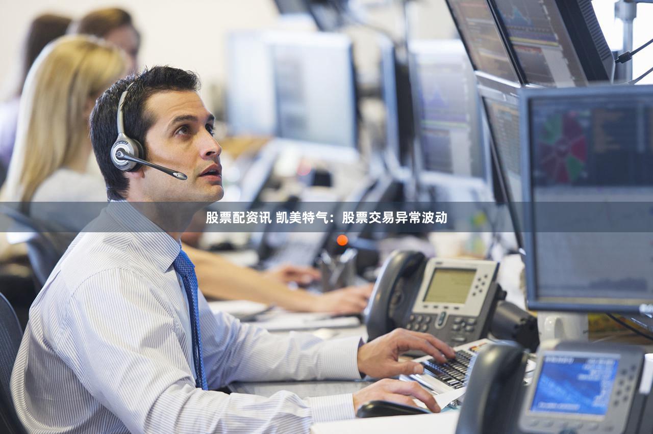股票配资讯 凯美特气：股票交易异常波动