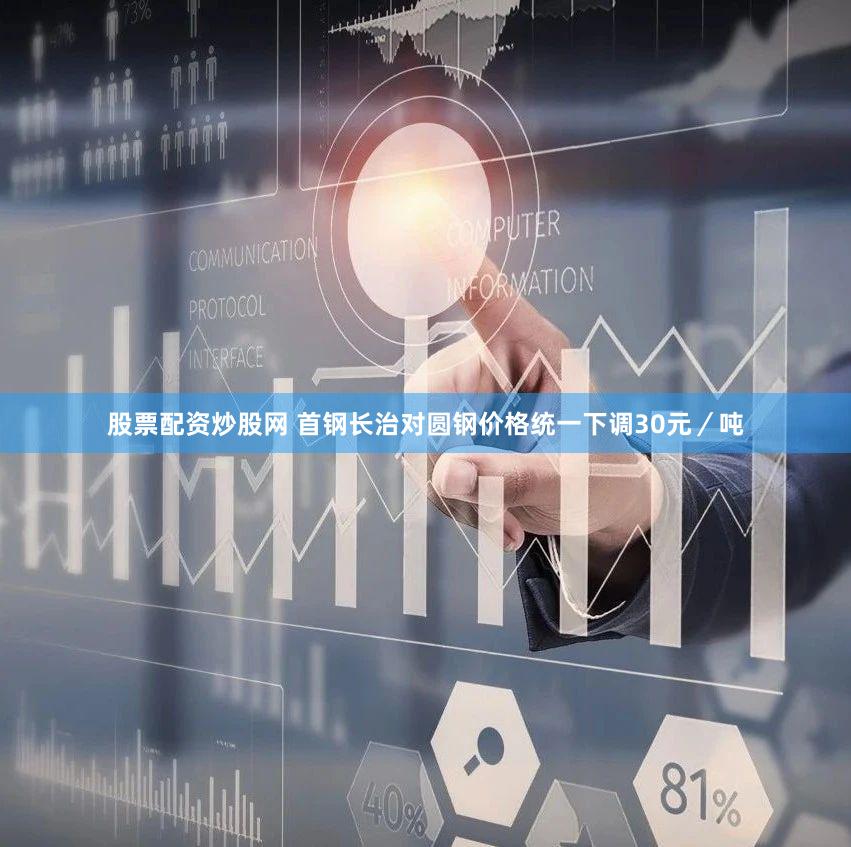 股票配资炒股网 首钢长治对圆钢价格统一下调30元／吨