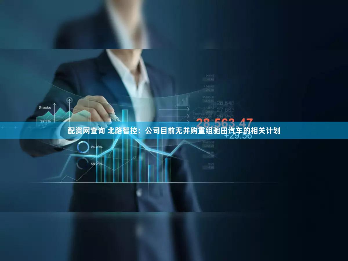 配资网查询 北路智控:公司目前无并购重组驰田汽车的相关计划