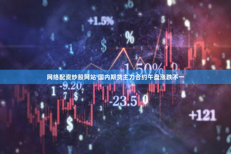网络配资炒股网站 国内期货主力合约午盘涨跌不一