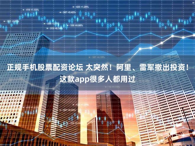 正规手机股票配资论坛 太突然!阿里、雷军撤出投资!这款app很多人都用过