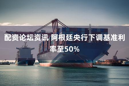 配资论坛资讯 阿根廷央行下调基准利率至50%