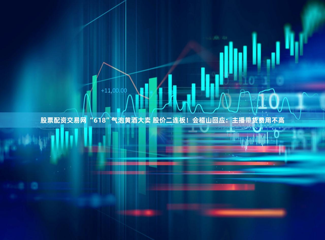股票配资交易网 “618”气泡黄酒大卖 股价二连板！会稽山回应：主播带货费用不高