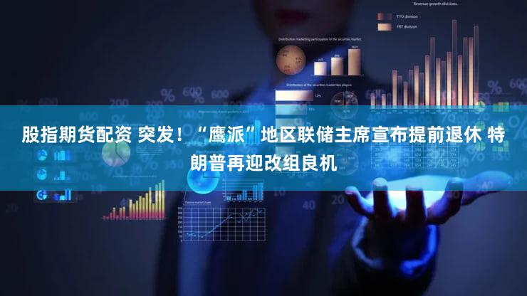 股指期货配资 突发！“鹰派”地区联储主席宣布提前退休 特朗普再迎改组良机