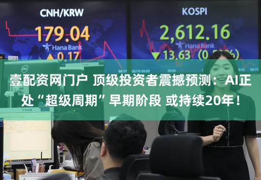 壹配资网门户 顶级投资者震撼预测：AI正处“超级周期”早期阶段 或持续20年！