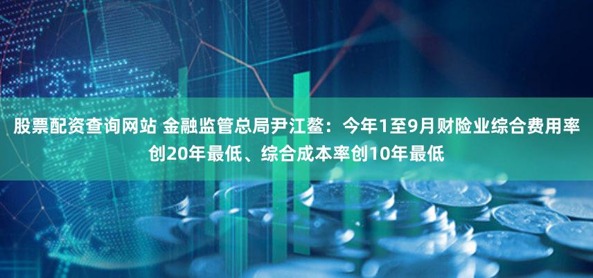 股票配资查询网站 金融监管总局尹江鳌:今年1至9月财险业综合费用率创20年最低、综合成本率创10年最低