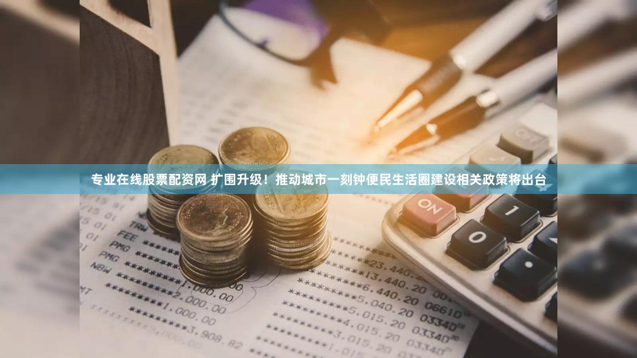 专业在线股票配资网 扩围升级！推动城市一刻钟便民生活圈建设相关政策将出台