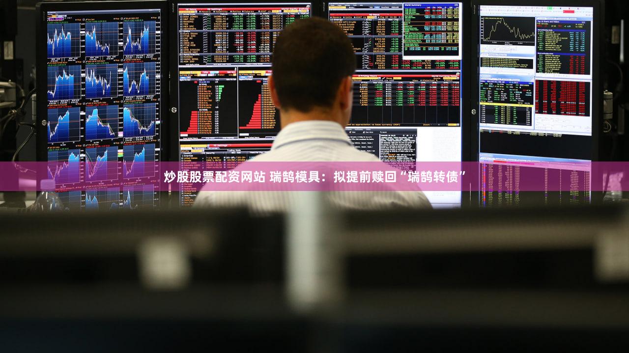 炒股股票配资网站 瑞鹄模具:拟提前赎回“瑞鹄转债”