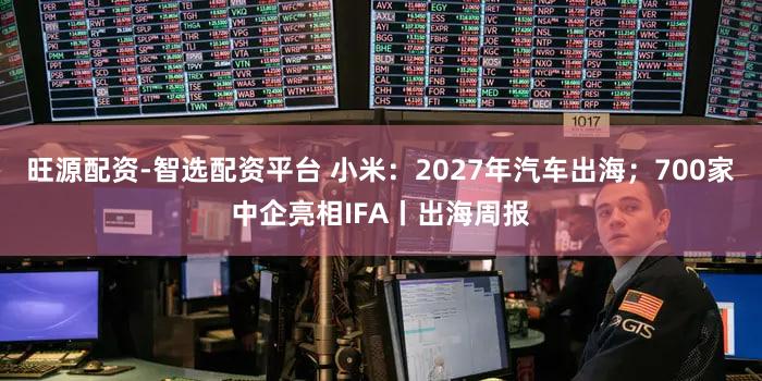旺源配资-智选配资平台 小米:2027年汽车出海;700家中企亮相IFA丨出海周报