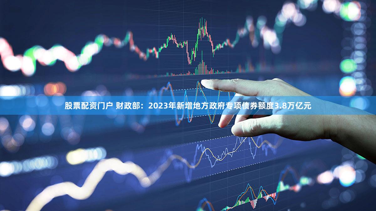 股票配资门户 财政部:2023年新增地方政府专项债券额度3.8万亿元