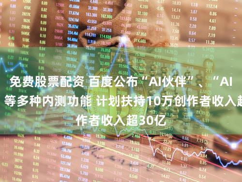 免费股票配资 百度公布“AI伙伴”、“AI BOT”等多种内测功能 计划扶持10万创作者收入超30亿