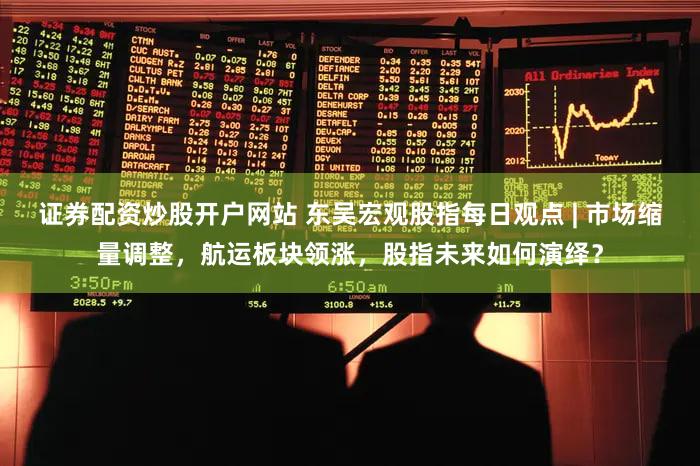 证券配资炒股开户网站 东吴宏观股指每日观点 | 市场缩量调整,航运板块领涨,股指未来如何演绎?