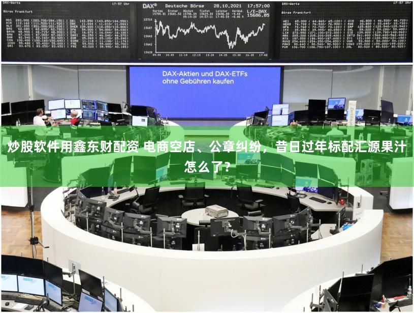 炒股软件用鑫东财配资 电商空店、公章纠纷，昔日过年标配汇源果汁怎么了？