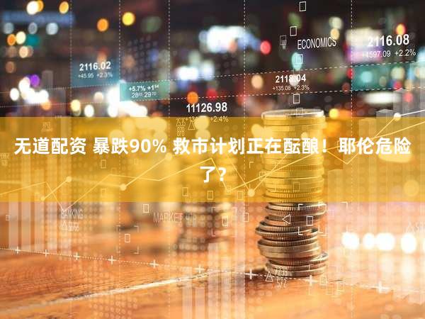 无道配资 暴跌90% 救市计划正在酝酿！耶伦危险了？