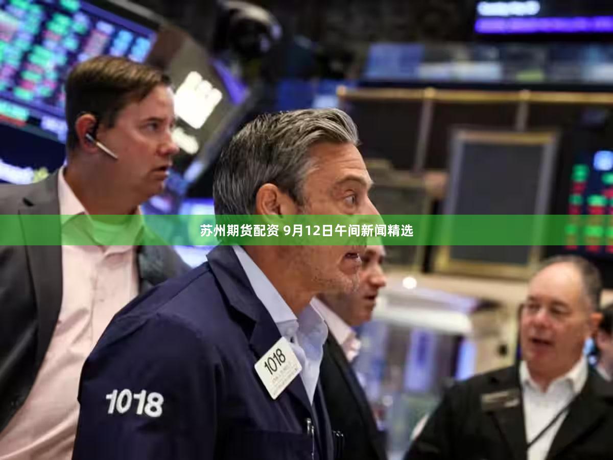 苏州期货配资 9月12日午间新闻精选
