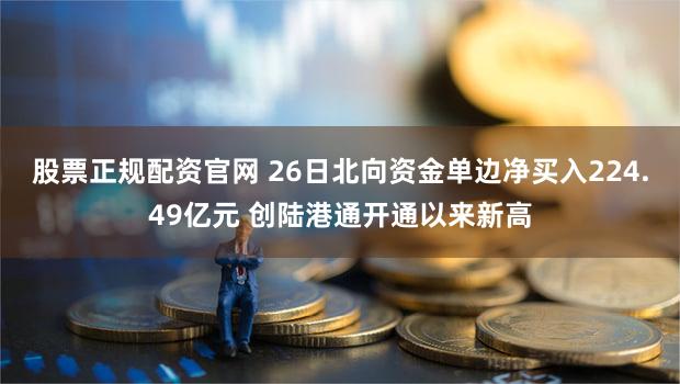 股票正规配资官网 26日北向资金单边净买入224.49亿元 创陆港通开通以来新高